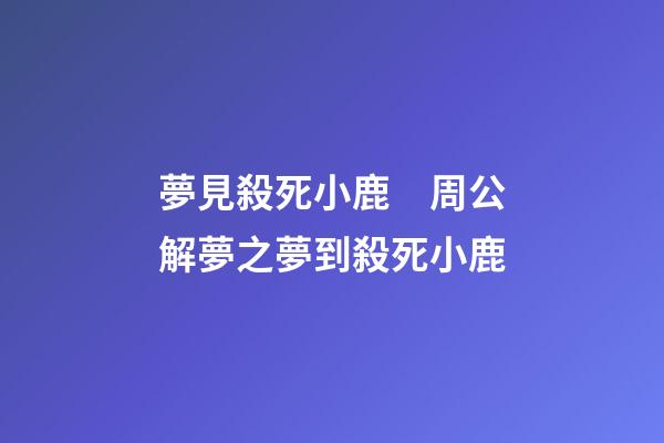 夢見殺死小鹿　周公解夢之夢到殺死小鹿